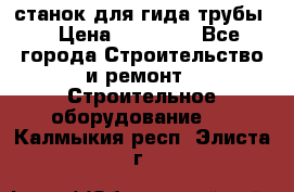 станок для гида трубы  › Цена ­ 30 000 - Все города Строительство и ремонт » Строительное оборудование   . Калмыкия респ.,Элиста г.